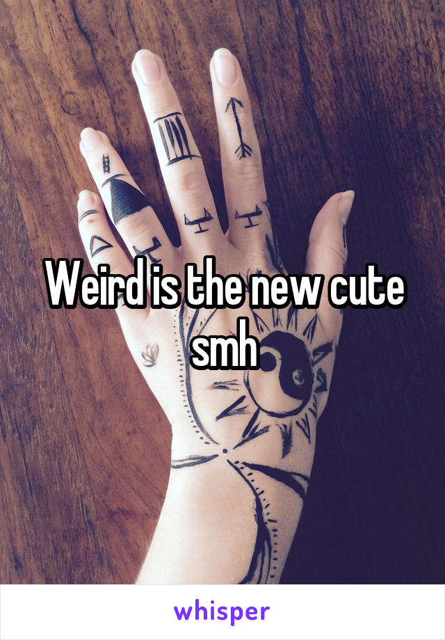 Weird is the new cute smh