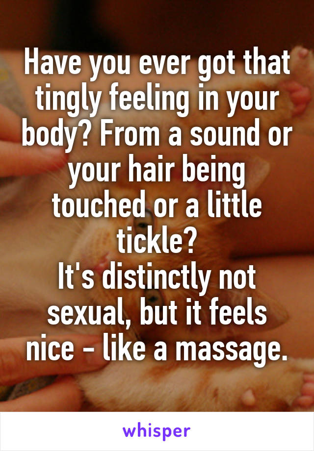 Have you ever got that tingly feeling in your body? From a sound or your hair being touched or a little tickle?
It's distinctly not sexual, but it feels nice - like a massage.
