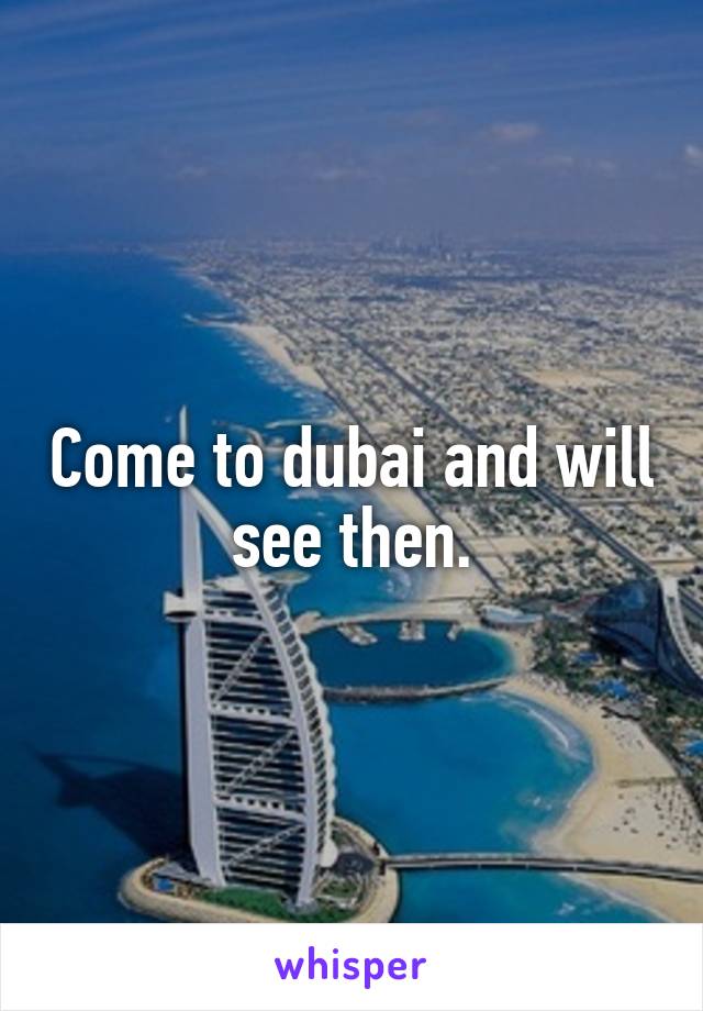 Come to dubai and will see then.