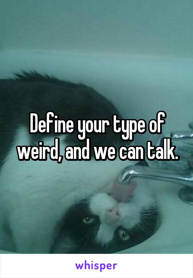 Define your type of weird, and we can talk.