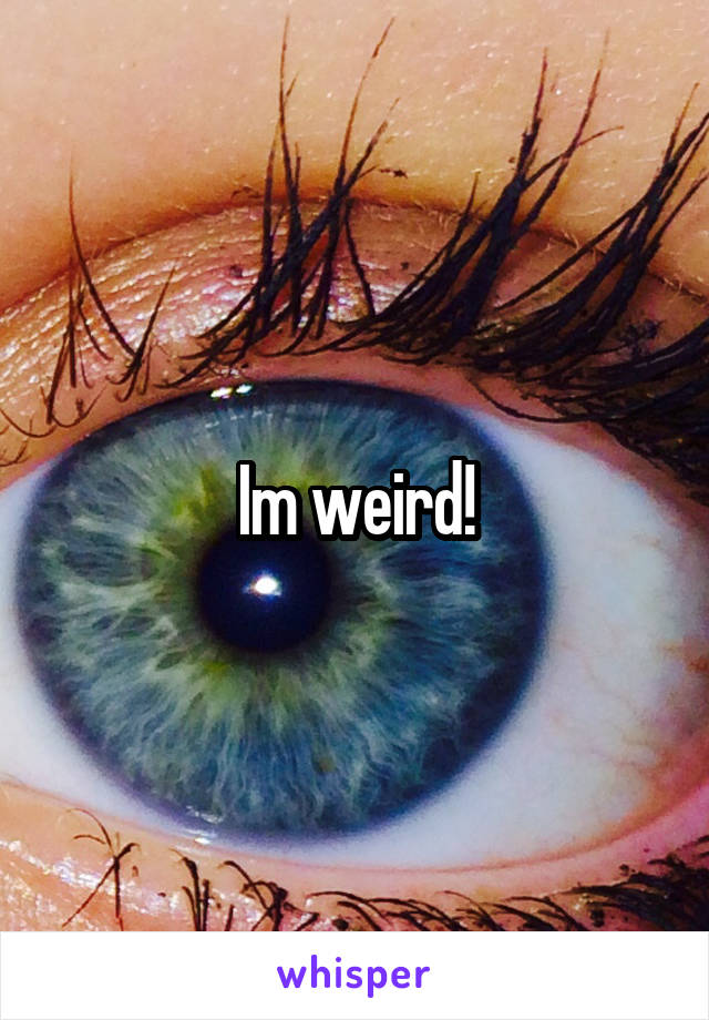 Im weird!