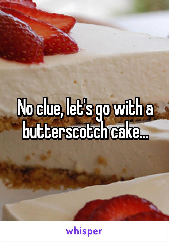 No clue, let's go with a butterscotch cake...