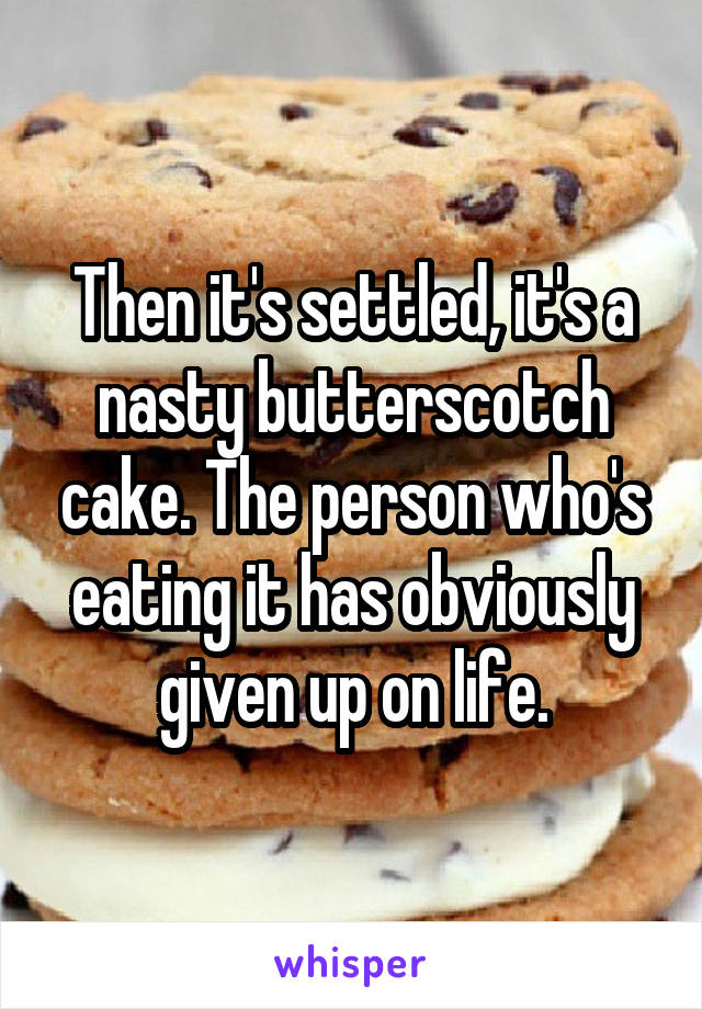 Then it's settled, it's a nasty butterscotch cake. The person who's eating it has obviously given up on life.