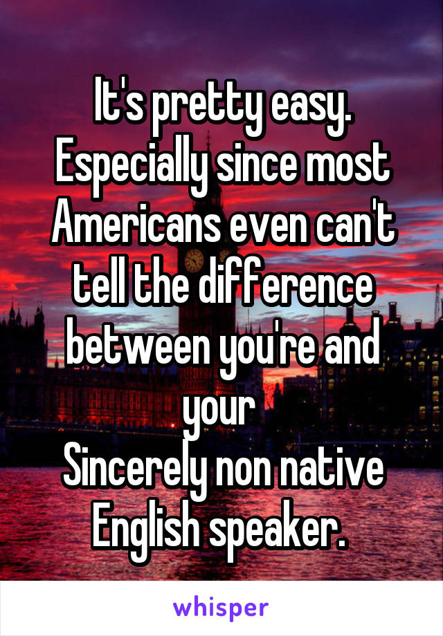 It's pretty easy. Especially since most Americans even can't tell the difference between you're and your 
Sincerely non native English speaker. 