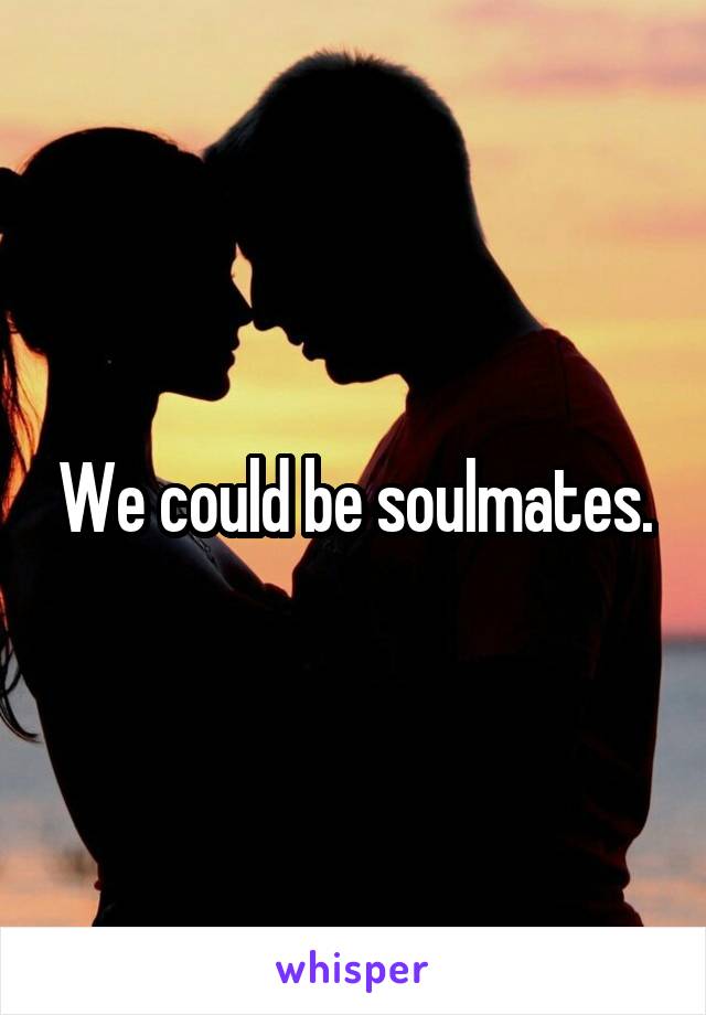 We could be soulmates.