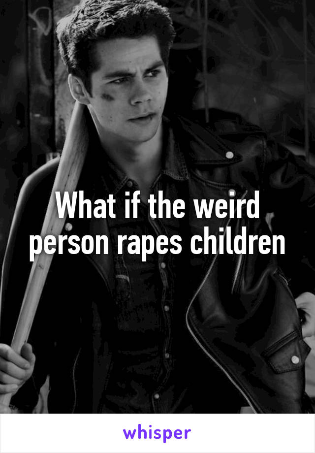 What if the weird person rapes children