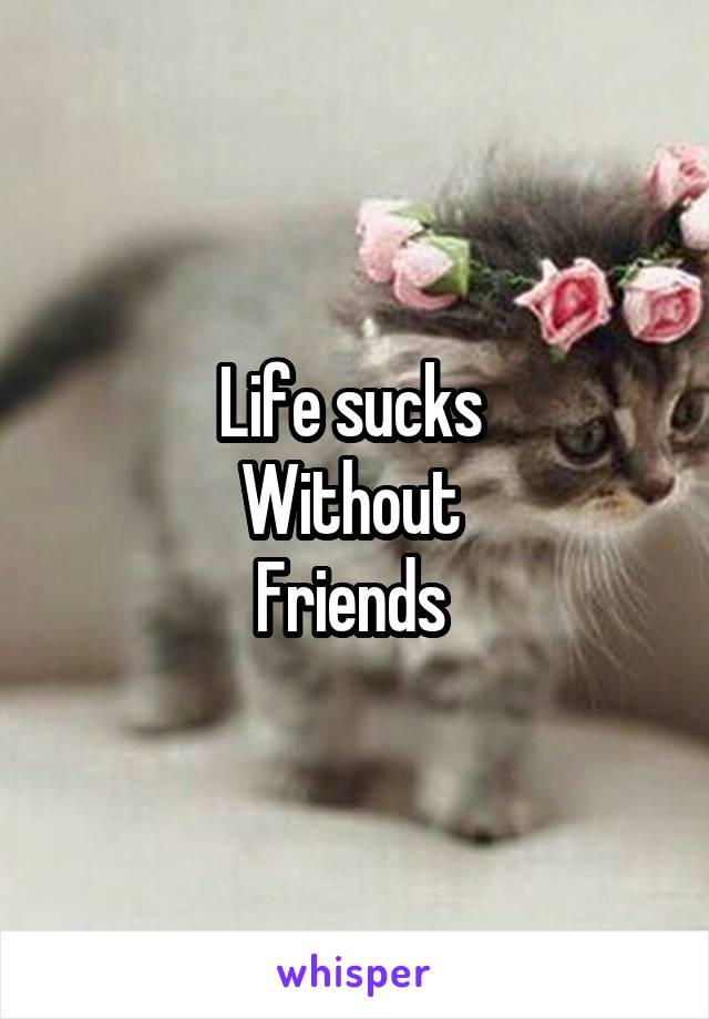 Life sucks 
Without 
Friends 