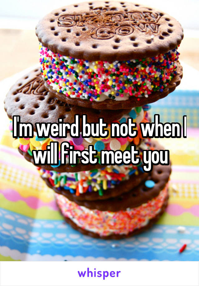 I'm weird but not when I will first meet you