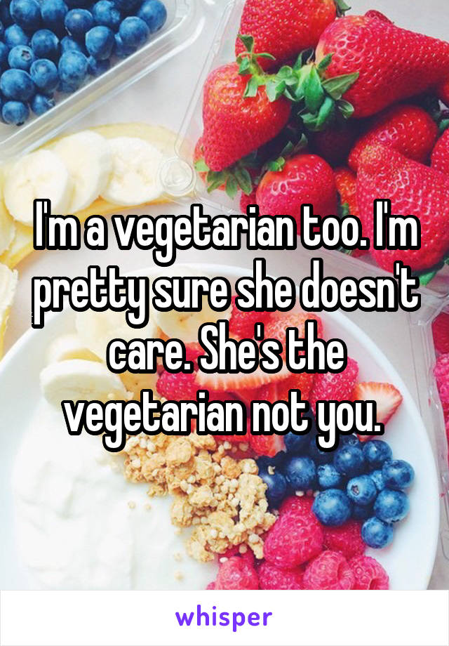 I'm a vegetarian too. I'm pretty sure she doesn't care. She's the vegetarian not you. 