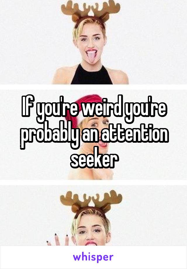 If you're weird you're probably an attention seeker