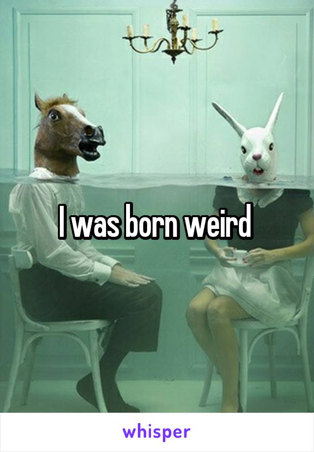 I was born weird 