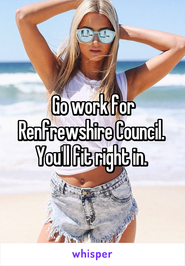 Go work for Renfrewshire Council.  You'll fit right in. 