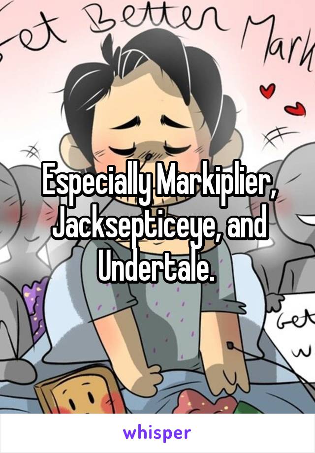 Especially Markiplier, Jacksepticeye, and Undertale. 