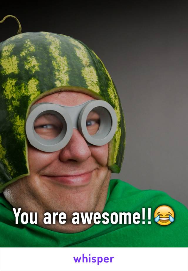 You are awesome!!😂