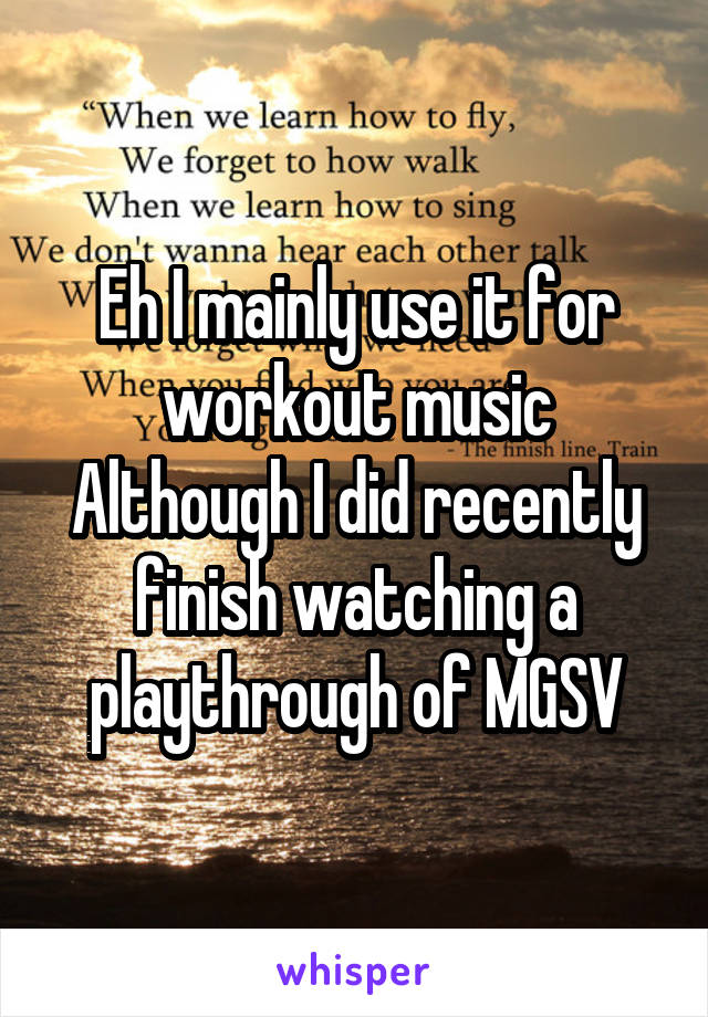 Eh I mainly use it for workout music
Although I did recently finish watching a playthrough of MGSV