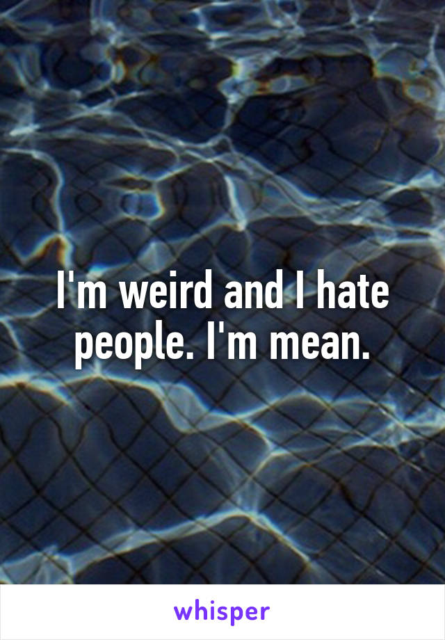 I'm weird and I hate people. I'm mean.