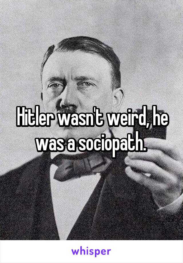 Hitler wasn't weird, he was a sociopath. 