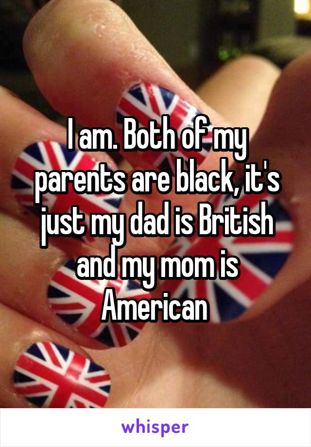 I am. Both of my parents are black, it's just my dad is British and my mom is American 