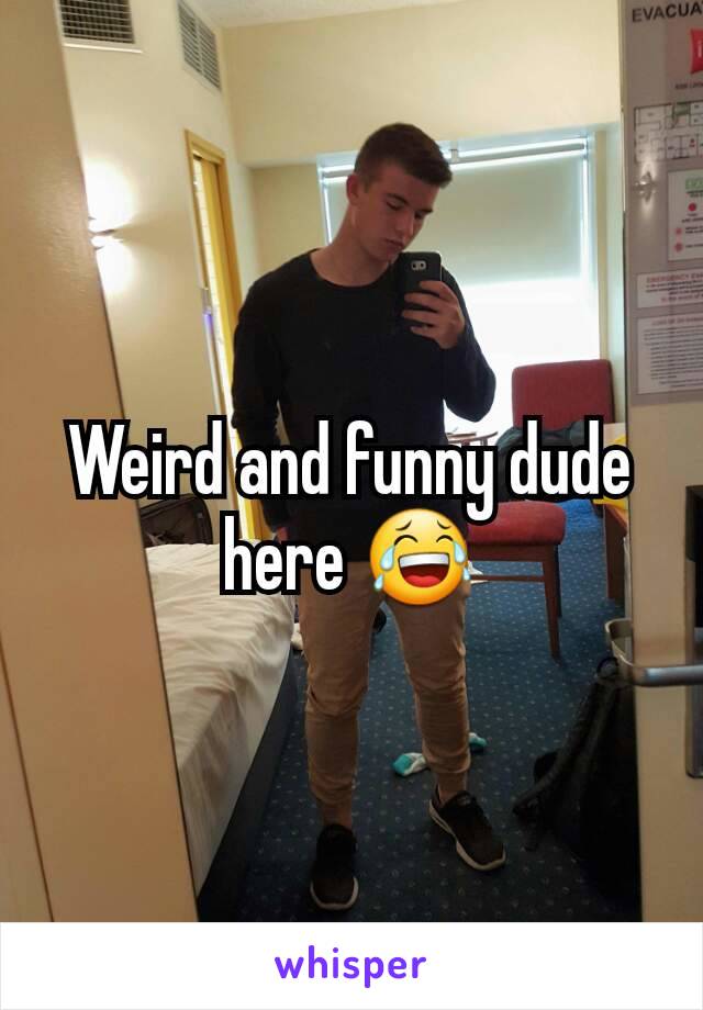 Weird and funny dude here 😂