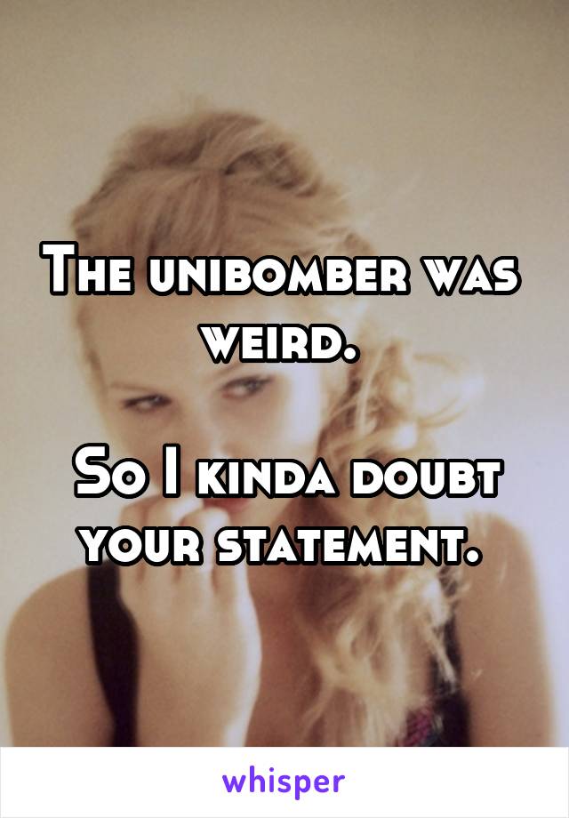 The unibomber was  weird. 

So I kinda doubt your statement. 