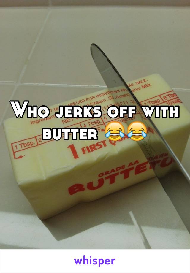 Who jerks off with butter 😂😂