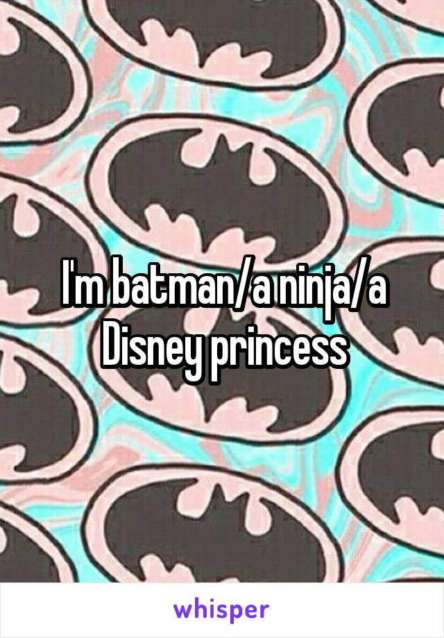 I'm batman/a ninja/a Disney princess