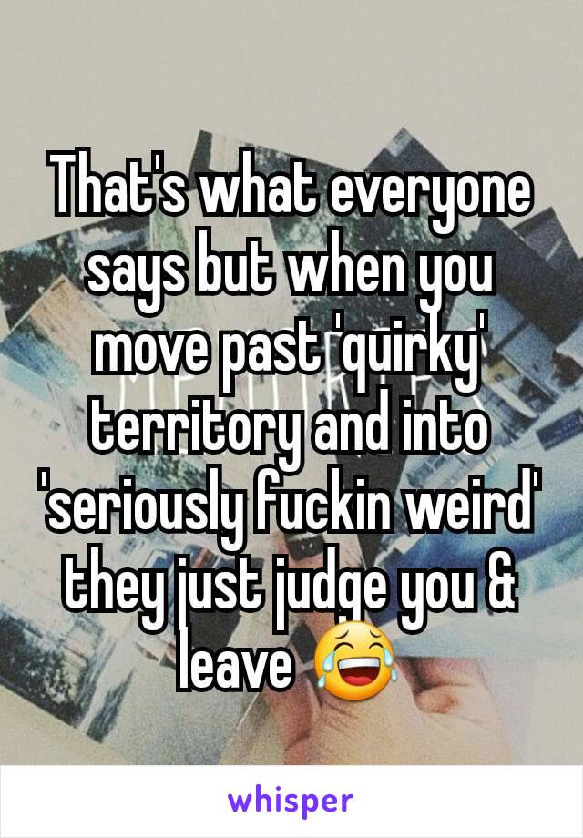 That's what everyone says but when you move past 'quirky' territory and into 'seriously fuckin weird' they just judge you & leave 😂