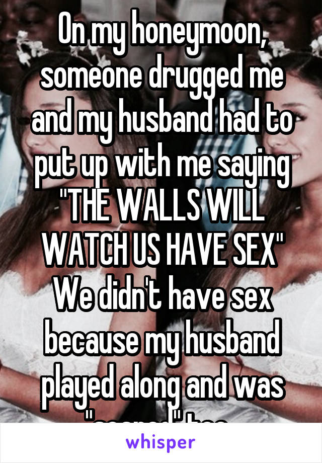 On my honeymoon, someone drugged me and my husband had to put up with me saying "THE WALLS WILL WATCH US HAVE SEX" We didn't have sex because my husband played along and was "scared" too. 