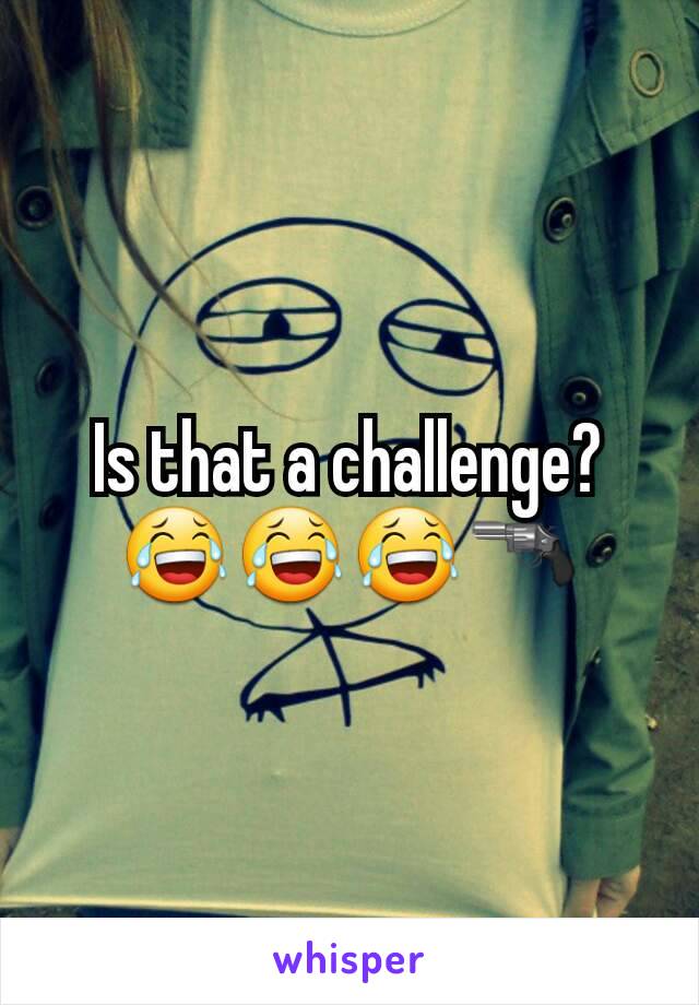 Is that a challenge? 😂😂😂🔫