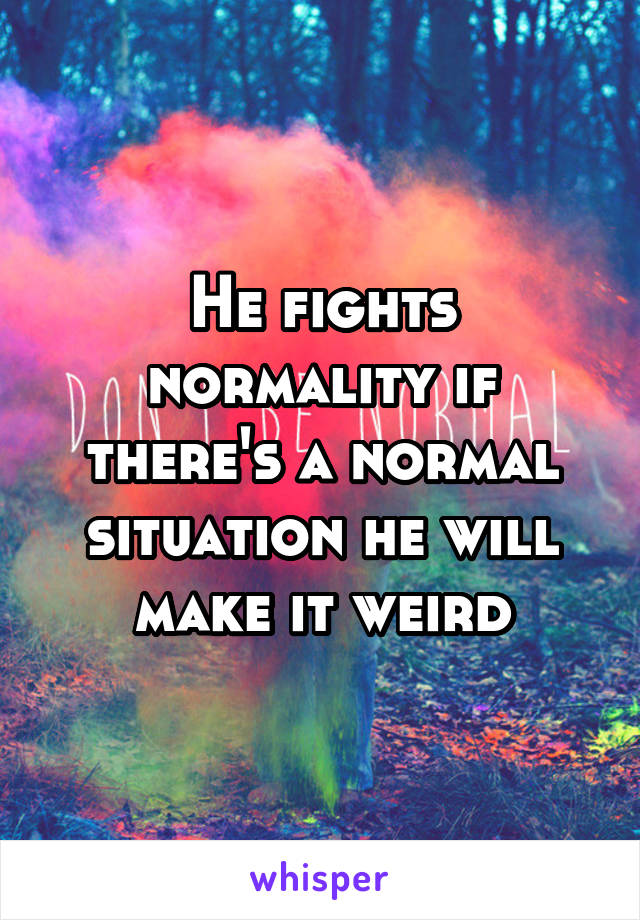 He fights normality if there's a normal situation he will make it weird