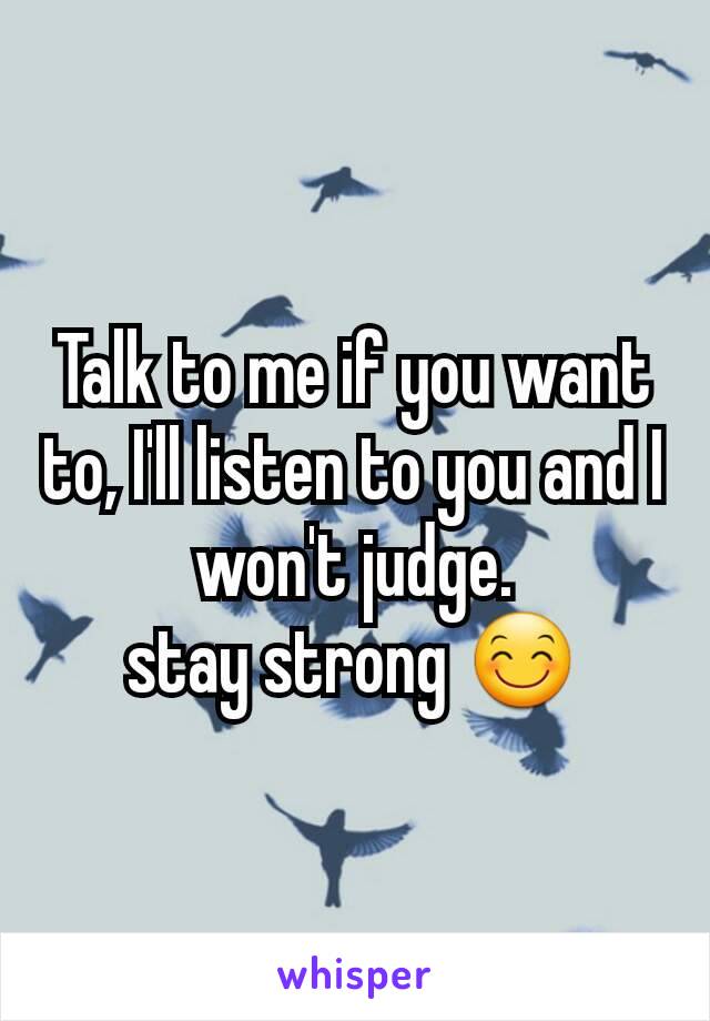 Talk to me if you want to, I'll listen to you and I won't judge.
stay strong 😊