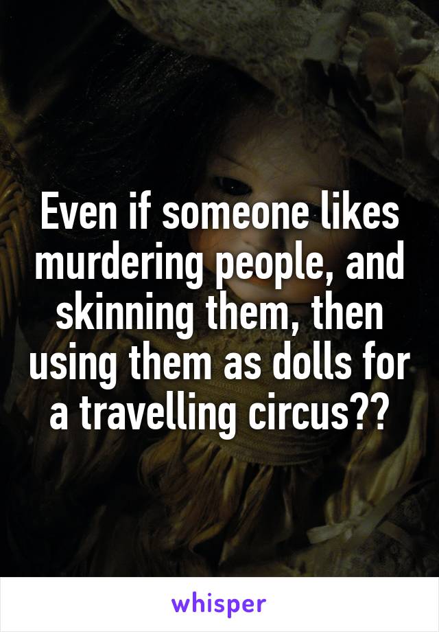 Even if someone likes murdering people, and skinning them, then using them as dolls for a travelling circus??