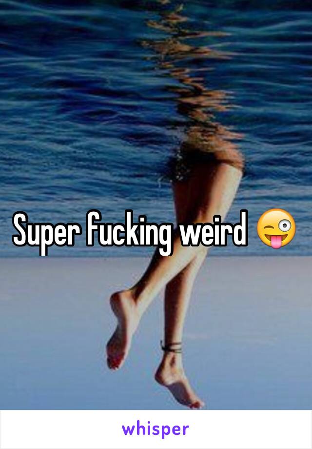 Super fucking weird 😜