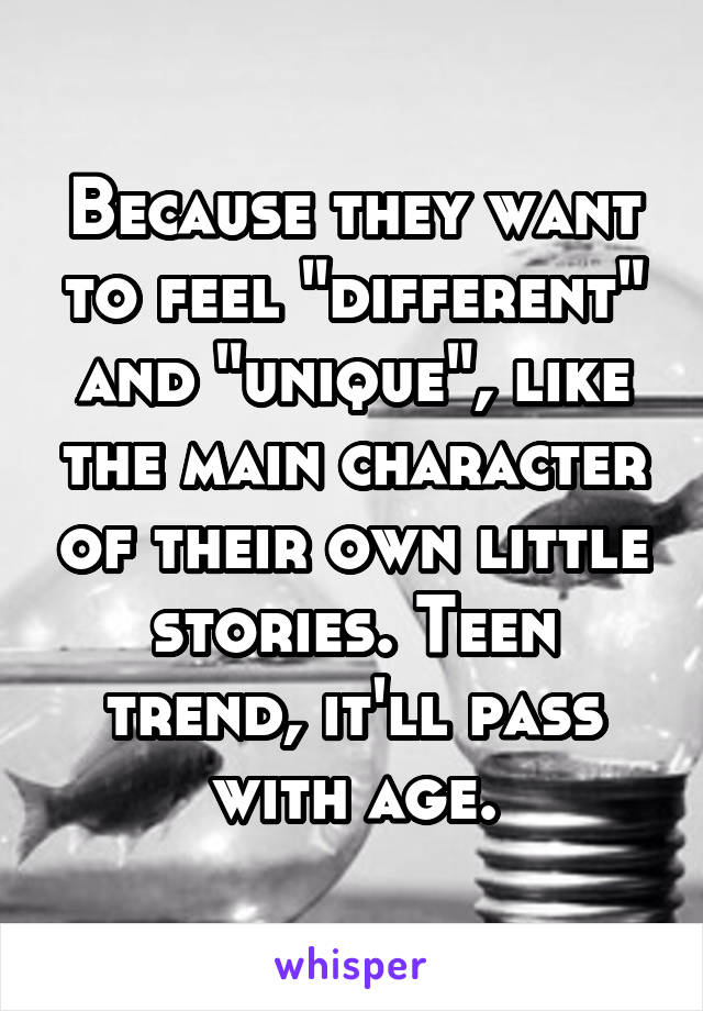 Because they want to feel "different" and "unique", like the main character of their own little stories. Teen trend, it'll pass with age.