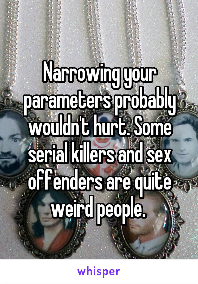 Narrowing your parameters probably wouldn't hurt. Some serial killers and sex offenders are quite weird people. 