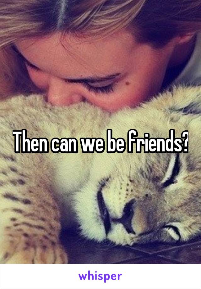 Then can we be friends?