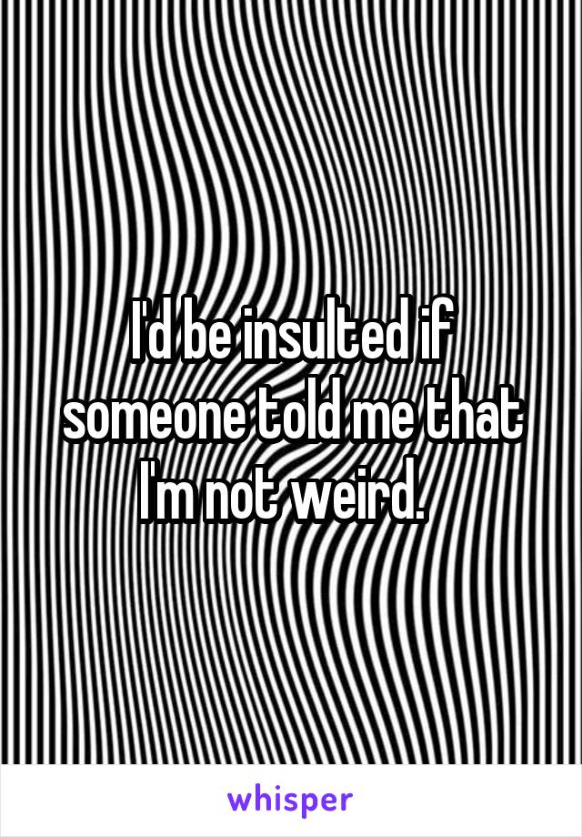 I'd be insulted if someone told me that I'm not weird.  