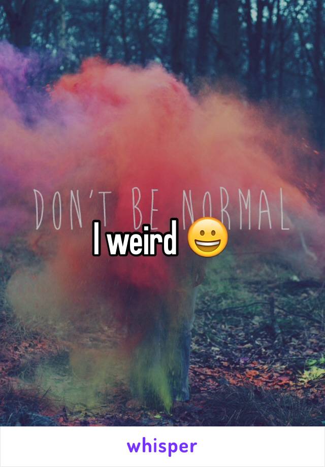 I weird 😀