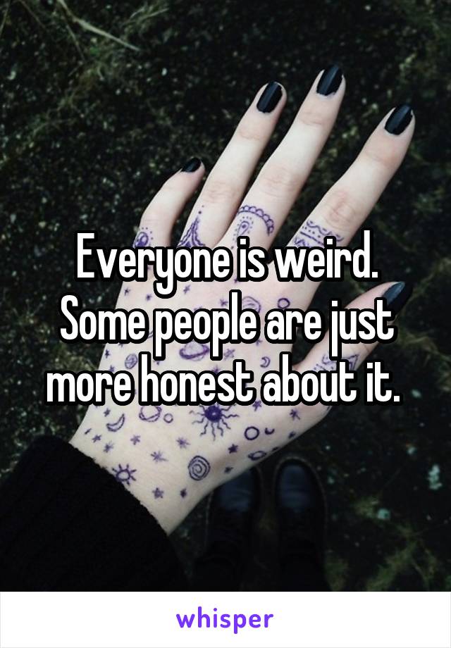 Everyone is weird. Some people are just more honest about it. 