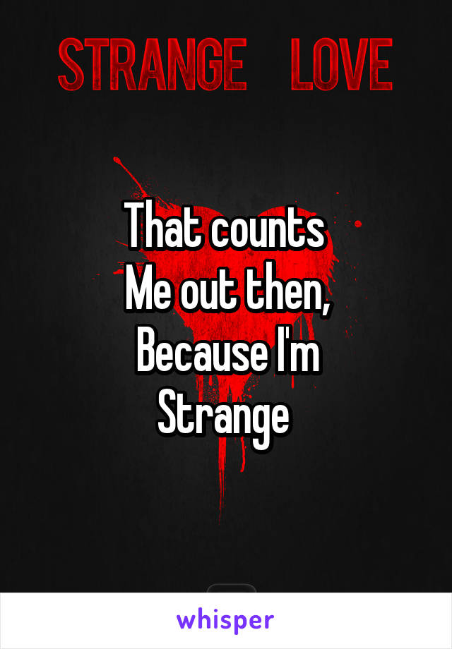 That counts 
Me out then,
Because I'm
Strange 