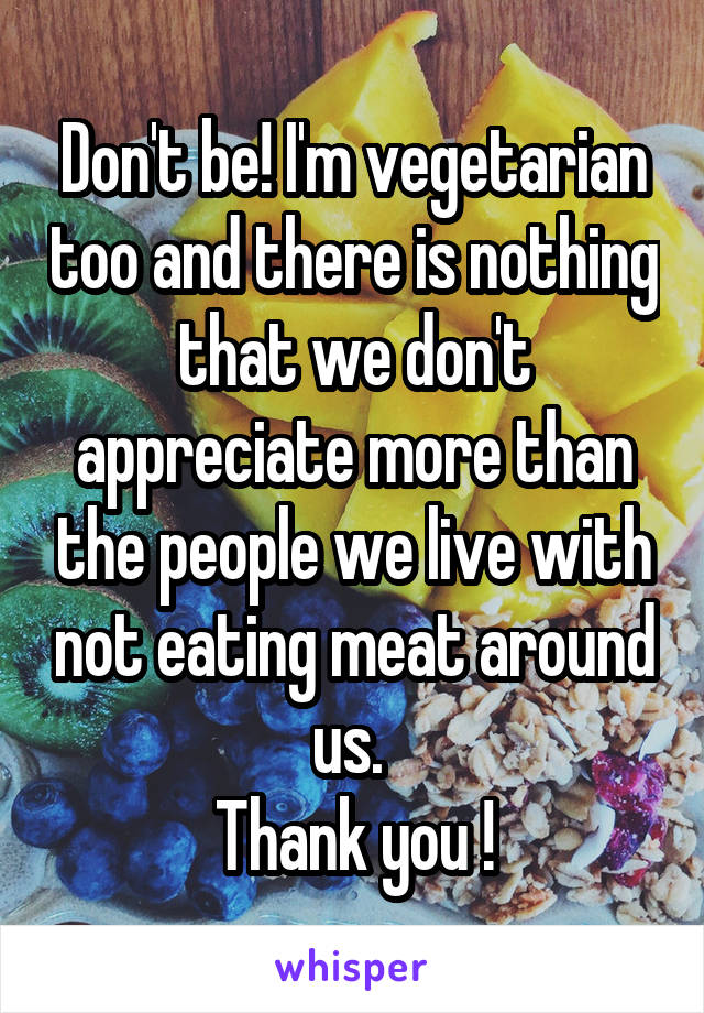 Don't be! I'm vegetarian too and there is nothing that we don't appreciate more than the people we live with not eating meat around us. 
Thank you !