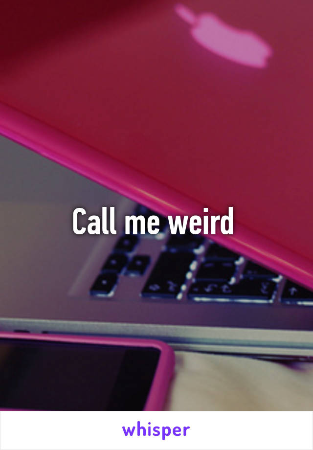 Call me weird 