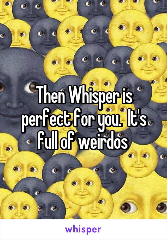 Then Whisper is perfect for you.  It's full of weirdos 