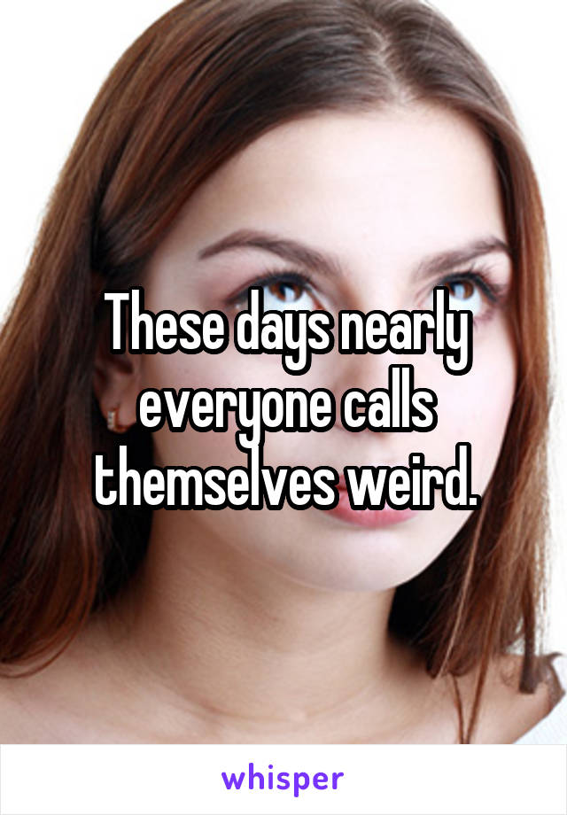 These days nearly everyone calls themselves weird.