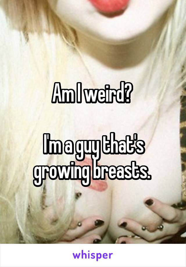 Am I weird? 

I'm a guy that's growing breasts. 