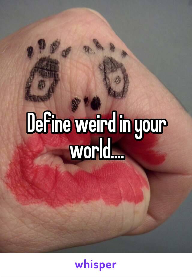 Define weird in your world....