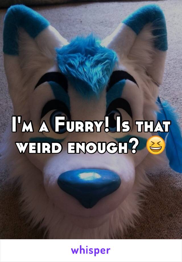 I'm a Furry! Is that weird enough? 😆