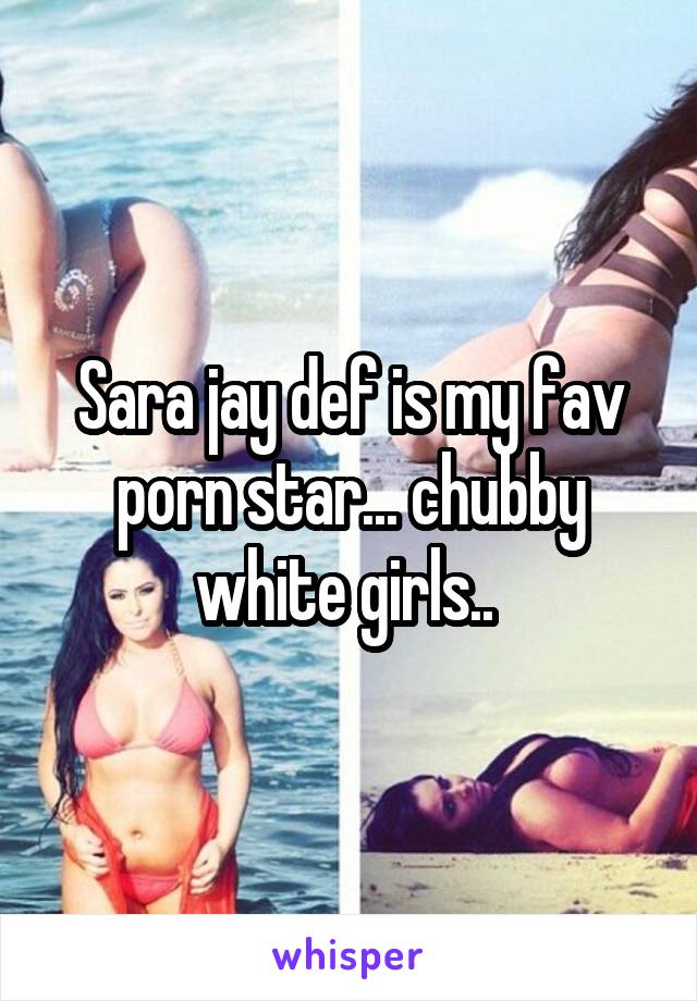 Sara jay def is my fav porn star... chubby white girls.. 