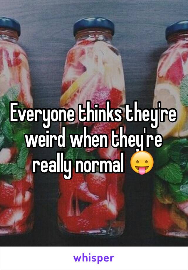 Everyone thinks they're weird when they're really normal 😛