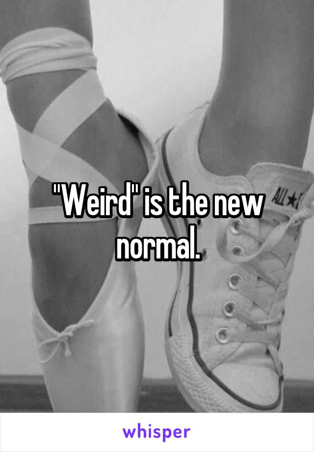 "Weird" is the new normal.